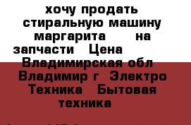 хочу продать стиральную машину маргарита 2000 на запчасти › Цена ­ 2 000 - Владимирская обл., Владимир г. Электро-Техника » Бытовая техника   